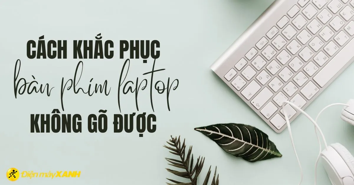 Cách khắc phục bàn phím laptop bị liệt, không gõ được hiệu quả