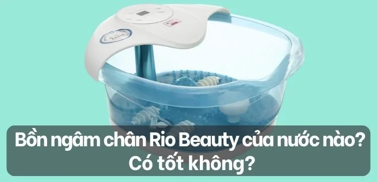 Bồn ngâm chân Rio Beauty của nước nào? Có tốt không?