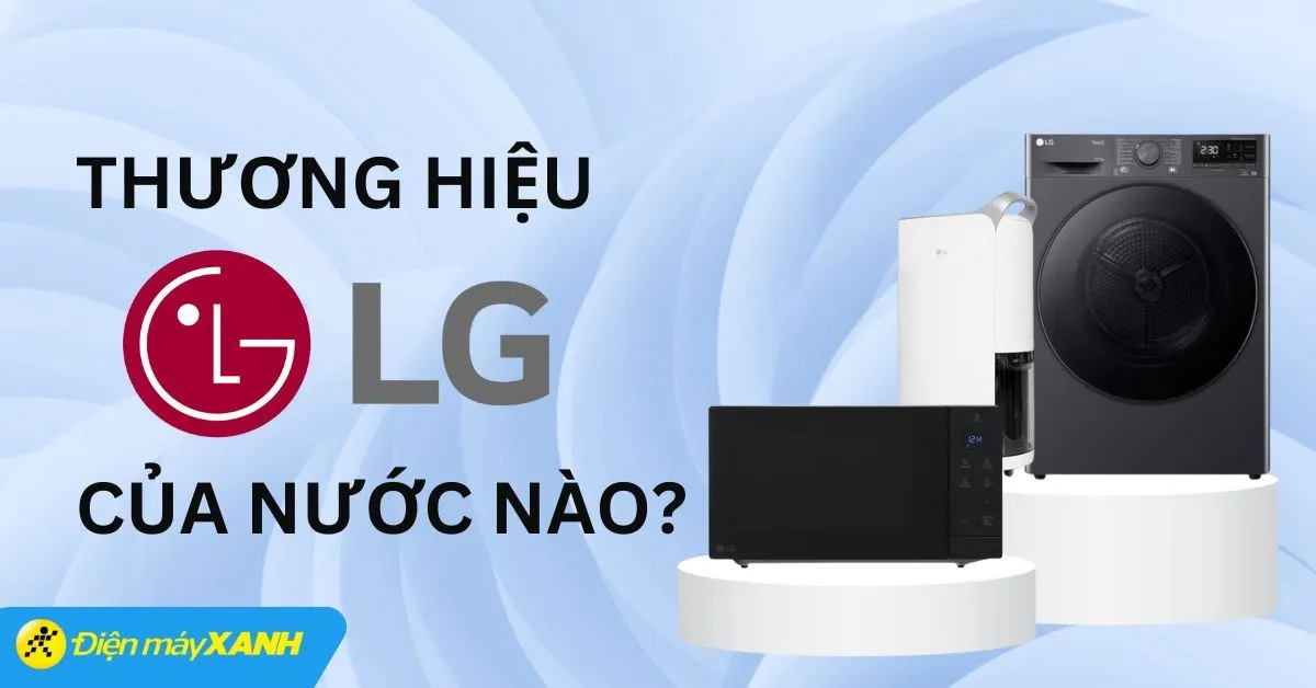 Thương hiệu LG của nước nào? Có tốt không? Các sản phẩm nổi bật