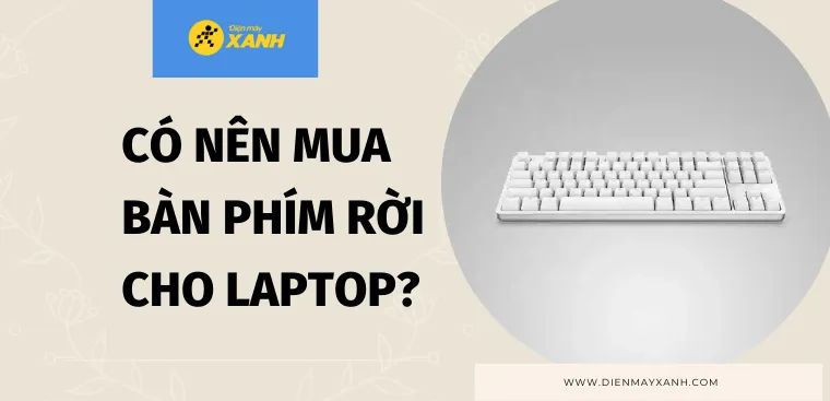 Có nên mua bàn phím rời cho laptop? 9 lý do nên mua và không nên mua để bạn cân nhắc