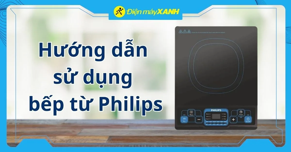 Hướng dẫn sử dụng bếp từ Philips đúng cách, an toàn từ A-Z