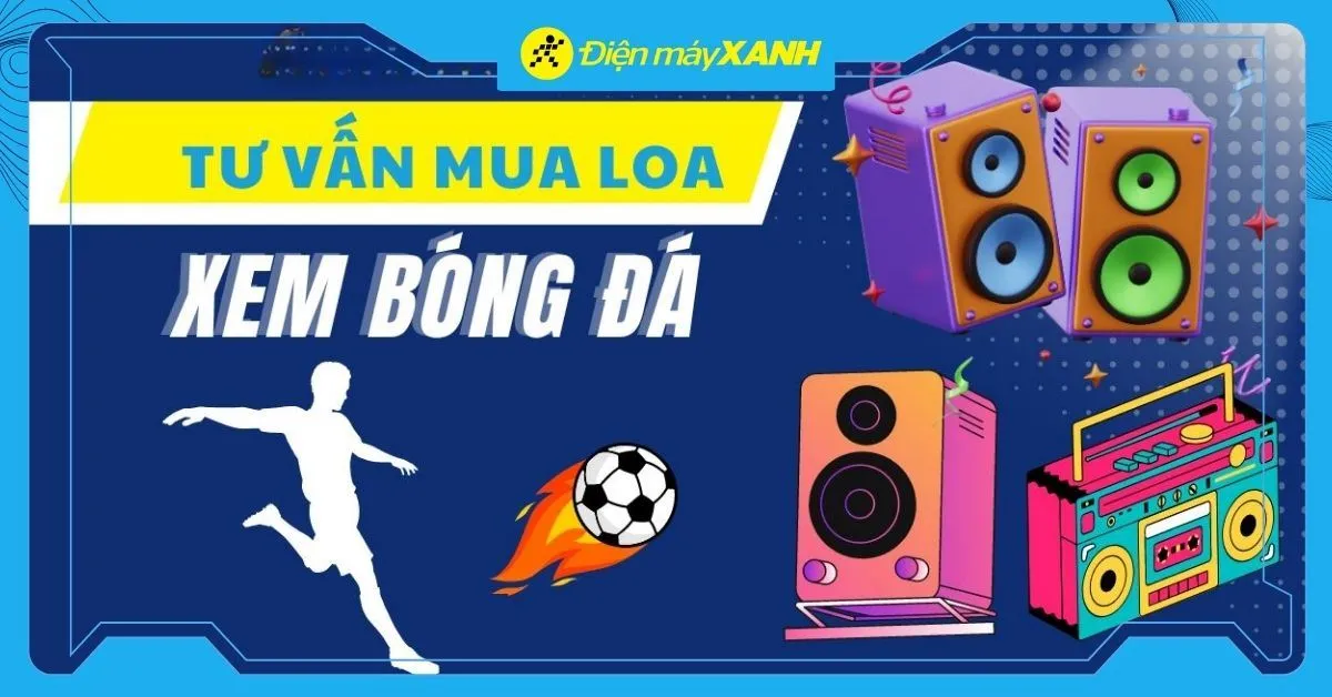 Nên mua loa nào để xem bóng đá? Tiêu chí chọn mua loa xem World Cup 2026