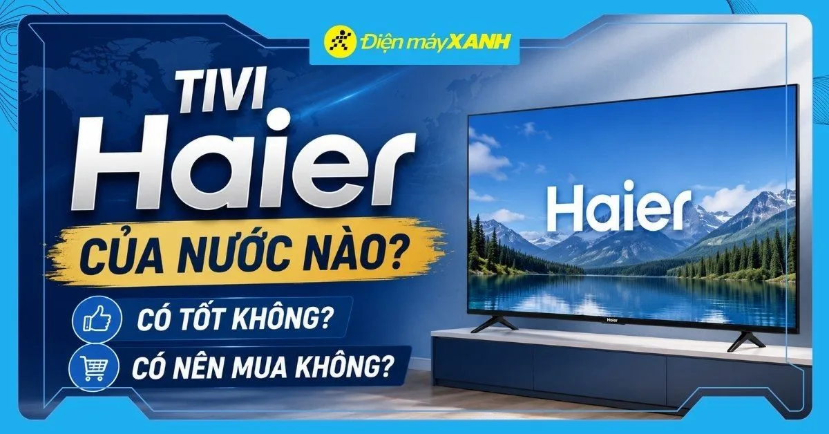 Tivi Haier của nước nào? Có tốt không? Có nên mua không?