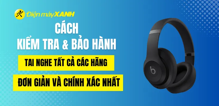 Cách kiểm tra bảo hành tai nghe tất cả các hãng đơn giản và chính xác nhất