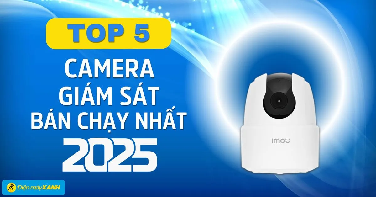 Top 5 camera giám sát bán chạy nhất năm 2025 tại Điện máy XANH