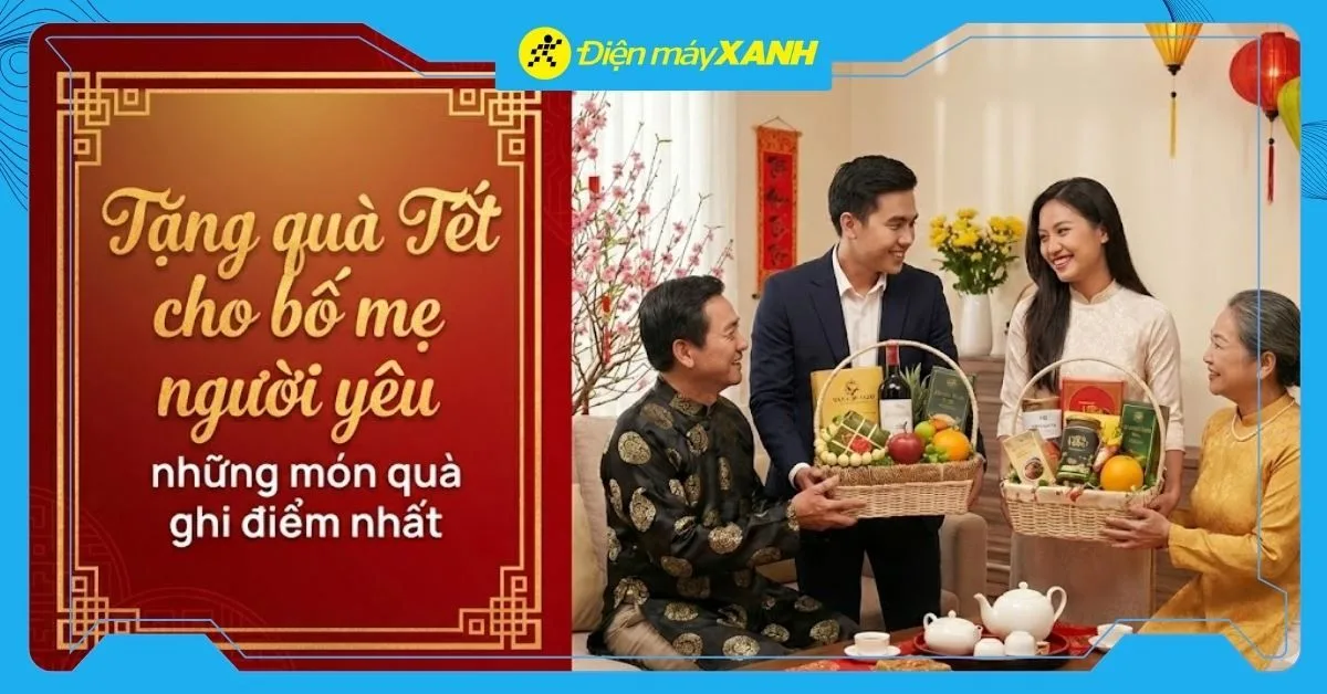 Nên tặng quà Tết nào cho bố mẹ người yêu? Điểm danh 16 món quà ghi điểm nhất