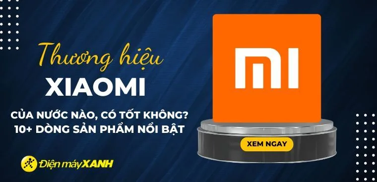 Xiaomi của nước nào? 10+ dòng sản phẩm nổi bật của Xiaomi