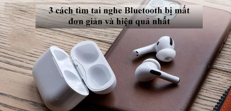 Cách tìm tai nghe Bluetooth (Android, IOS) bị mất đơn giản và hiệu quả nhất