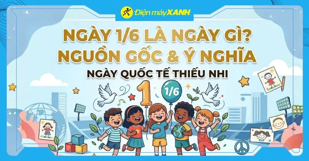 Ngày 1/6 là ngày gì? Nguồn gốc và ý nghĩa Ngày Quốc tế Thiếu nhi 2026