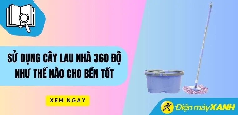 Sử dụng cây lau nhà 360 độ như thế nào cho bền tốt, lâu dài