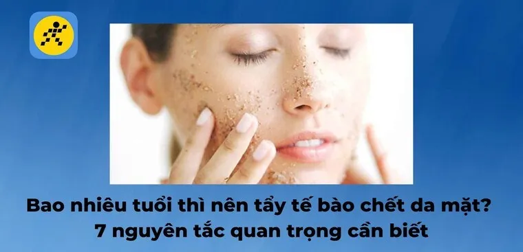 Bao nhiêu tuổi thì nên tẩy tế bào chết da mặt? 7 nguyên tắc quan trọng cần biết