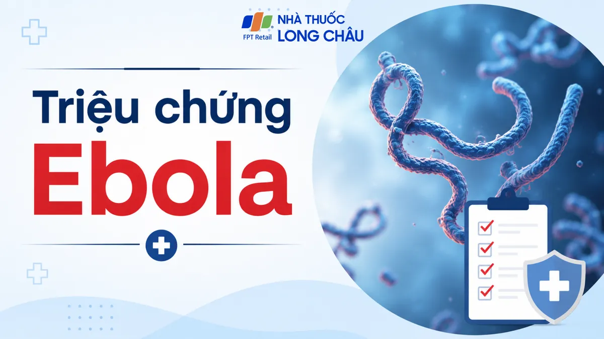 Triệu chứng Ebola: Dấu hiệu nhận biết sớm và khi nào cần đi khám?