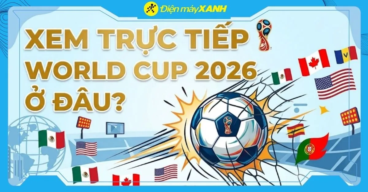 Xem World Cup 2026 ở đâu? Trên ứng dụng nào? Kênh VTV nào phát sóng?