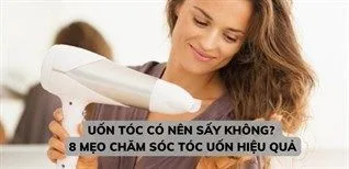 Uốn tóc có nên sấy không? 8 mẹo chăm sóc tóc uốn hiệu quả