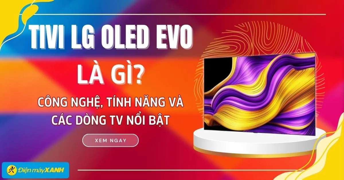 Tivi LG OLED evo là gì? Tất tần tật về công nghệ, tính năng và các dòng TV nổi bật (Cập nhật 2026)