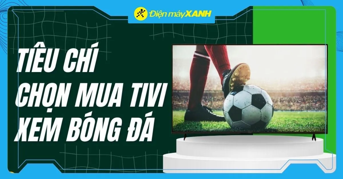 6 tiêu chí chọn mua tivi xem World Cup 2026 cực chuẩn