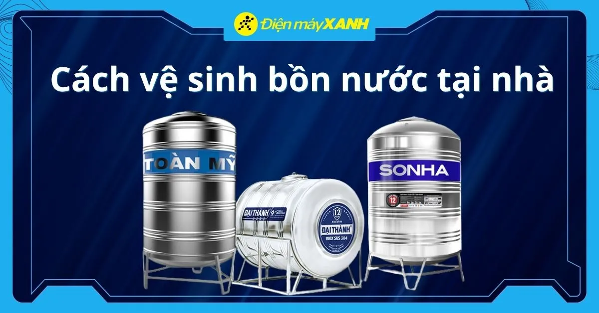 Hướng dẫn cách vệ sinh bồn nước tại nhà chi tiết, đơn giản, dễ thực hiện