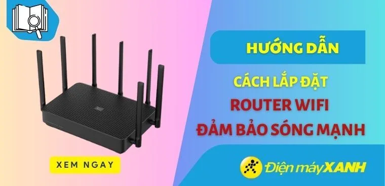 Cách lắp router wifi đảm bảo sóng mạnh ở mọi vị trí trong nhà