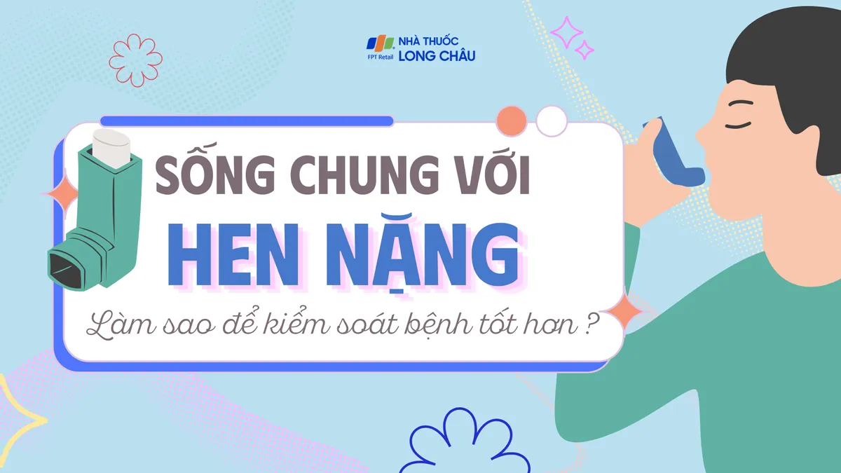 Sống chung với hen nặng - Làm sao để kiểm soát bệnh tốt hơn?