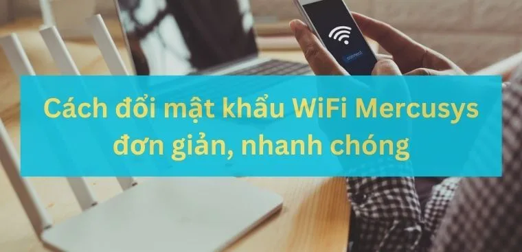Cách đổi mật khẩu WiFi Mercusys đơn giản, nhanh chóng