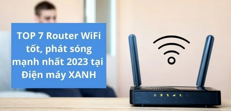 Top 7 router wifi tốt, phát sóng mạnh mẽ 2023 tại Điện máy XANH