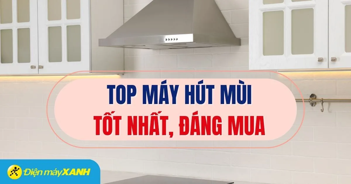 Top 5 máy hút mùi nổi bật, được đánh giá cao tại Điện máy XANH
