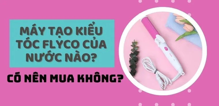 Máy tạo kiểu tóc Flyco của nước nào? Có nên mua không?