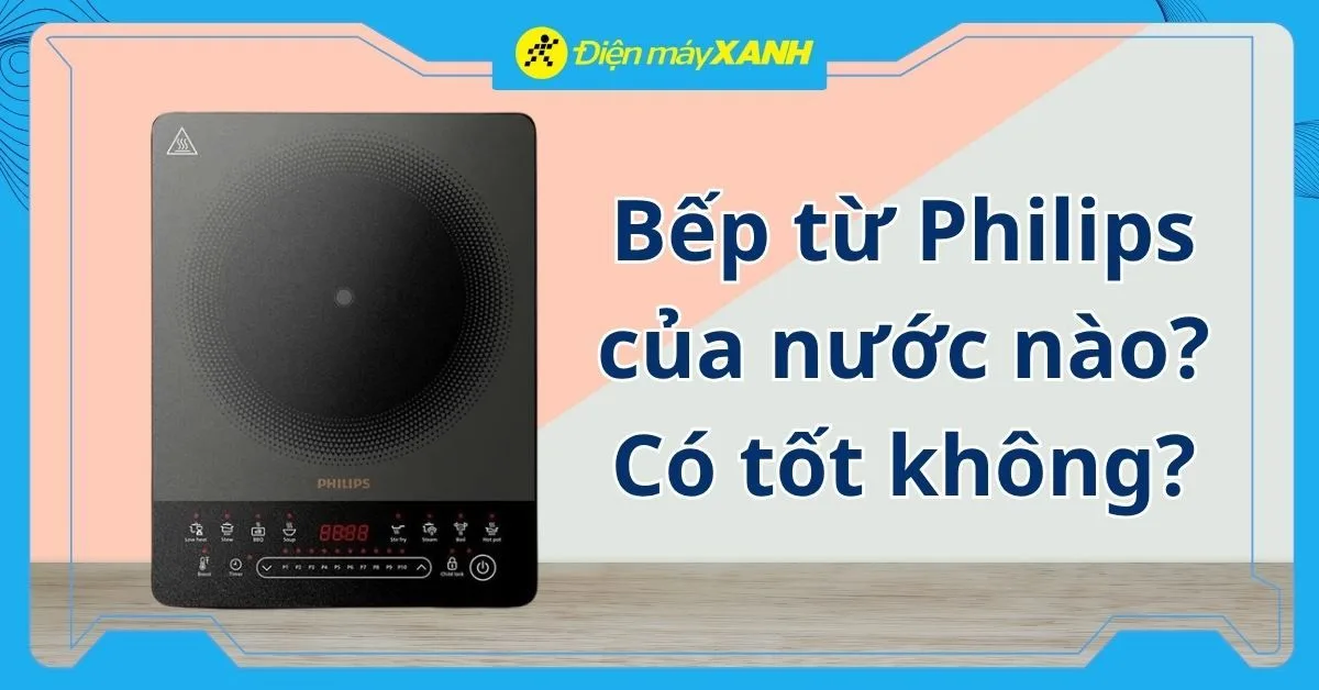 Bếp từ Philips của nước nào? Có tốt không? Có nên mua không?