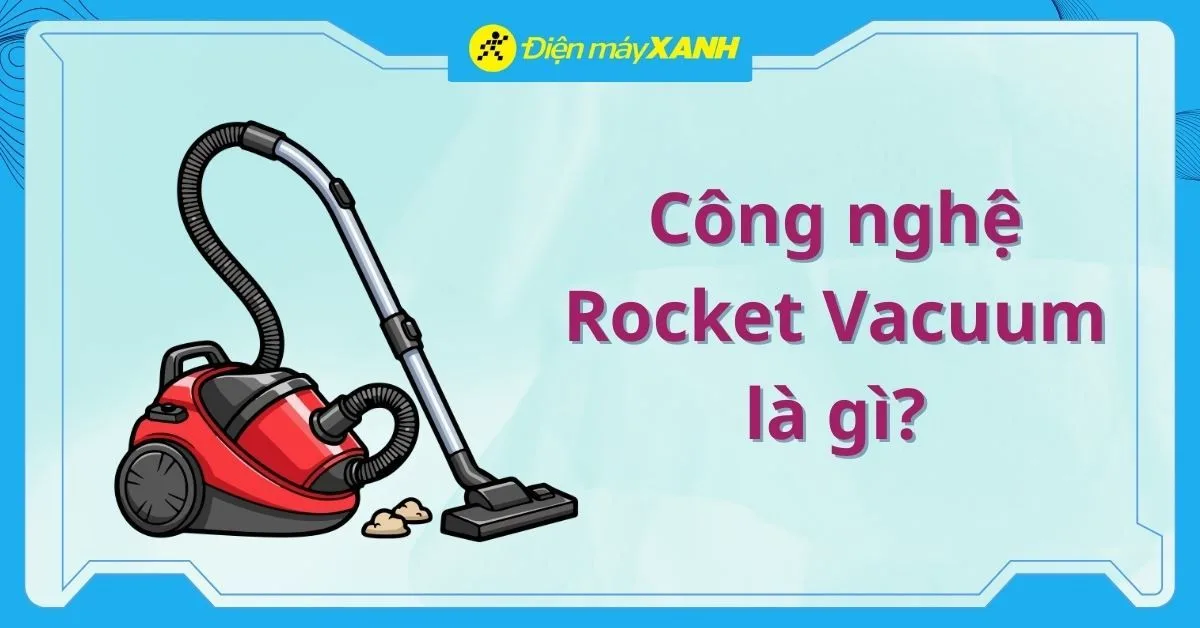 Công nghệ Rocket Vacuum là gì? Giải pháp hút sạch bụi bẩn mạnh mẽ