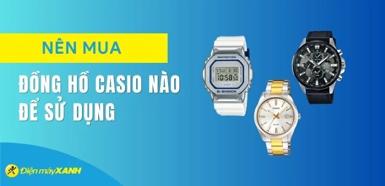 Nên mua đồng hồ Casio nào 2026? Các dòng đồng hồ Casio hiện nay