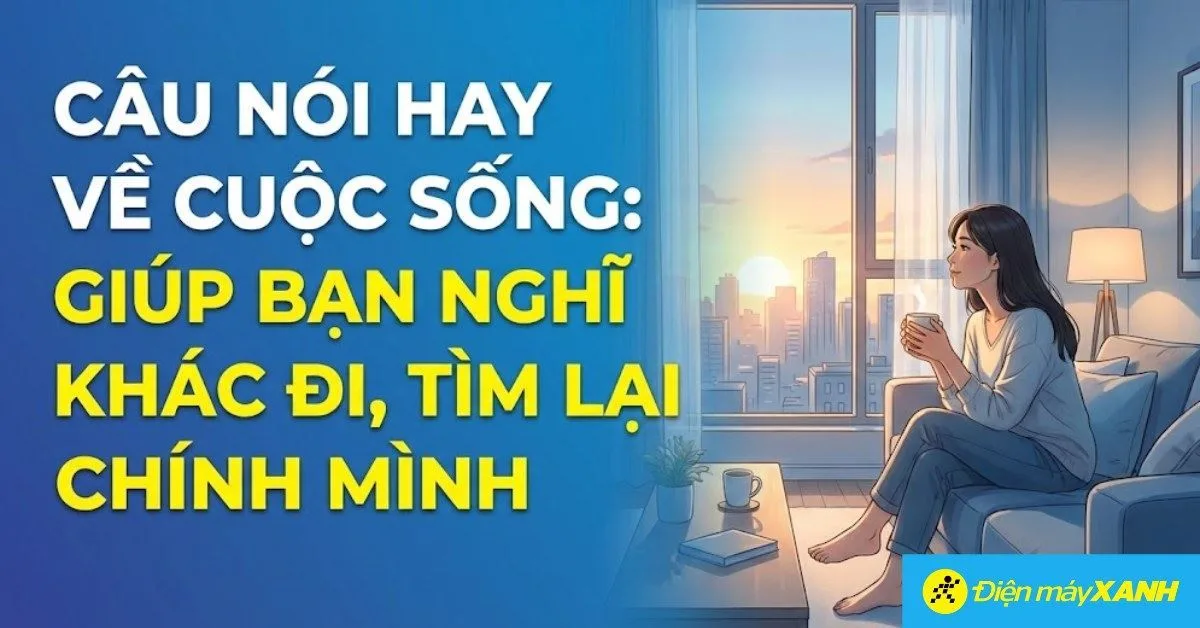 100+ Câu nói hay về cuộc sống giúp bạn nghĩ khác đi, tìm lại chính mình